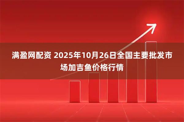 满盈网配资 2025年10月26日全国主要批发市场加吉鱼价格行情
