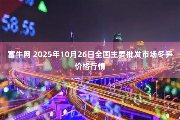 富牛网 2025年10月26日全国主要批发市场冬笋价格行情