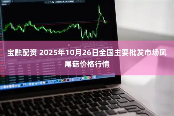 宝融配资 2025年10月26日全国主要批发市场凤尾菇价格行情