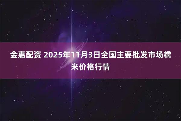 金惠配资 2025年11月3日全国主要批发市场糯米价格行情