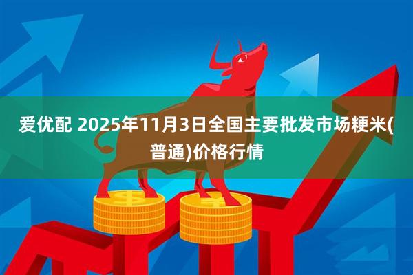 爱优配 2025年11月3日全国主要批发市场粳米(普通)价格行情