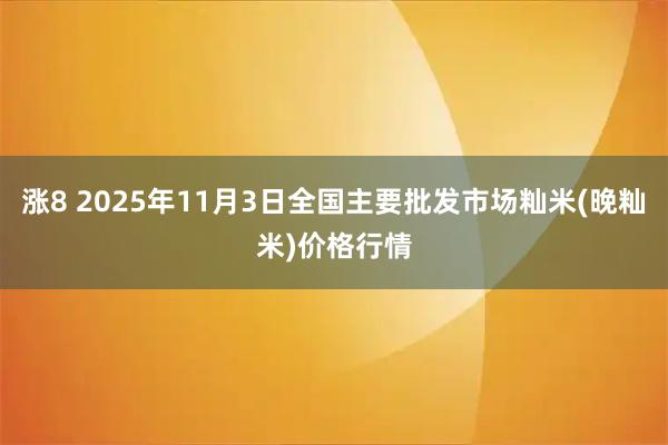 涨8 2025年11月3日全国主要批发市场籼米(晚籼米)价格行情