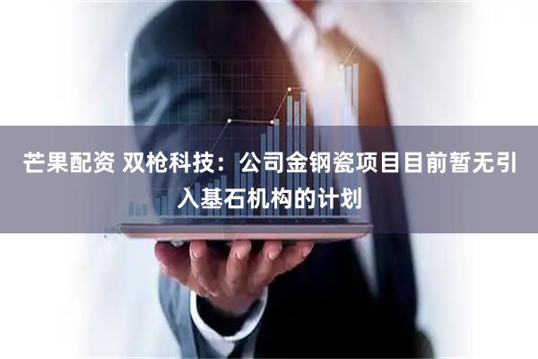 芒果配资 双枪科技：公司金钢瓷项目目前暂无引入基石机构的计划