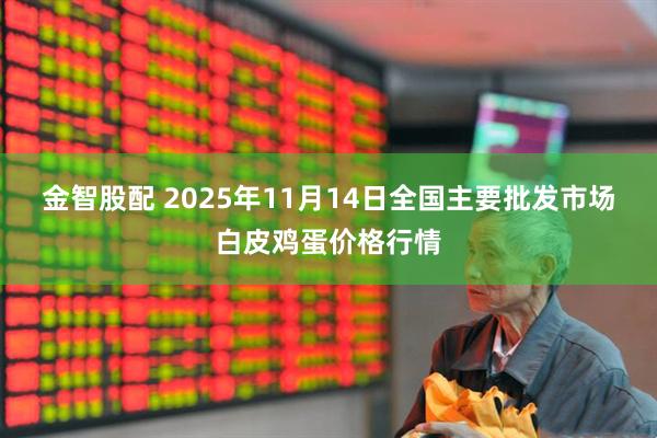 金智股配 2025年11月14日全国主要批发市场白皮鸡蛋价格行情