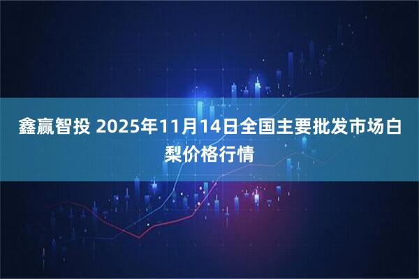 鑫赢智投 2025年11月14日全国主要批发市场白梨价格行情