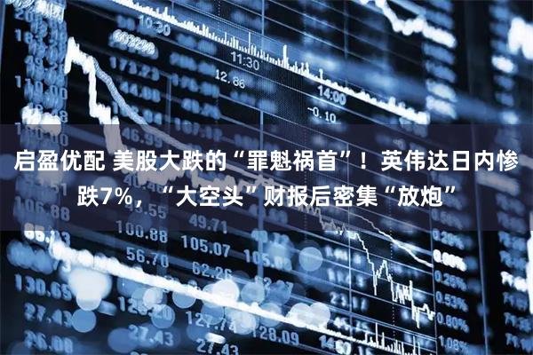 启盈优配 美股大跌的“罪魁祸首”！英伟达日内惨跌7%，“大空头”财报后密集“放炮”