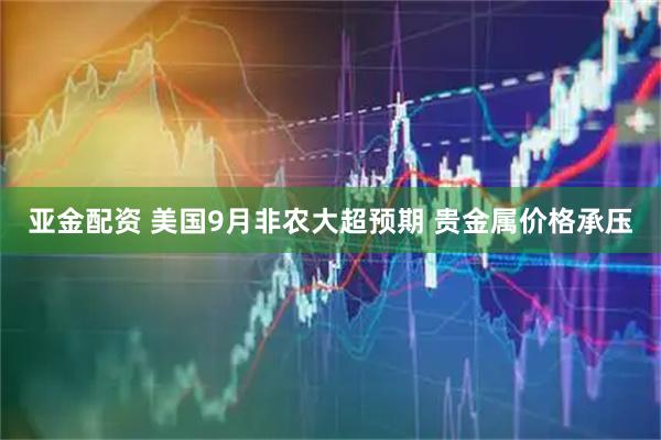 亚金配资 美国9月非农大超预期 贵金属价格承压