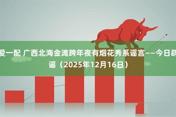爱一配 广西北海金滩跨年夜有烟花秀系谣言——今日辟谣（2025年12月16日）