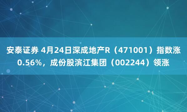 安泰证券 4月24日深成地产R（471001）指数涨0.56%，成份股滨江集团（002244）领涨