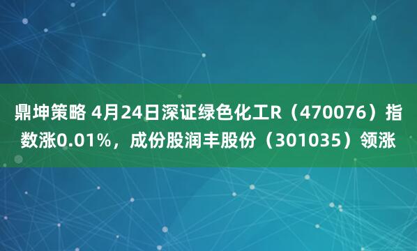 鼎坤策略 4月24日深证绿色化工R（470076）指数涨0.01%，成份股润丰股份（301035）领涨