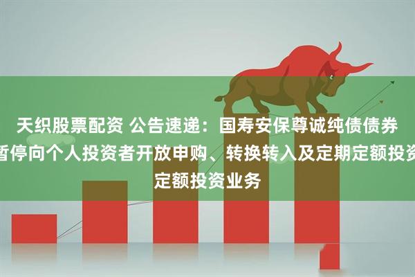 天织股票配资 公告速递：国寿安保尊诚纯债债券基金暂停向个人投资者开放申购、转换转入及定期定额投资业务