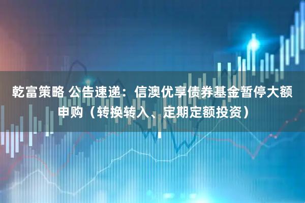 乾富策略 公告速递：信澳优享债券基金暂停大额申购（转换转入、定期定额投资）