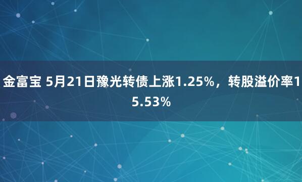 金富宝 5月21日豫光转债上涨1.25%，转股溢价率15.53%
