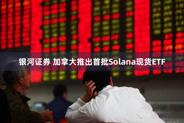银河证券 加拿大推出首批Solana现货ETF
