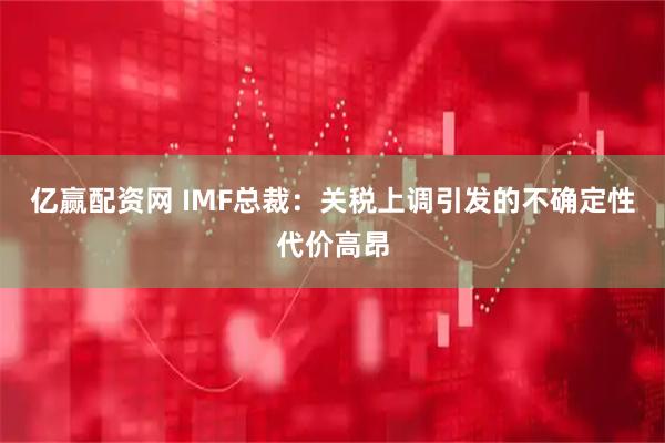 亿赢配资网 IMF总裁：关税上调引发的不确定性代价高昂
