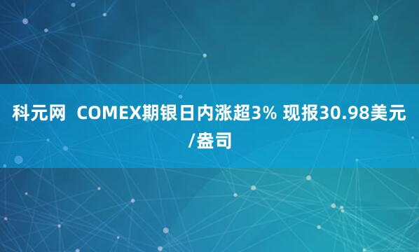 科元网  COMEX期银日内涨超3% 现报30.98美元/盎司