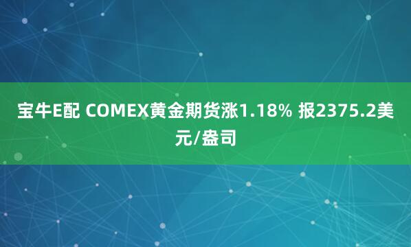宝牛E配 COMEX黄金期货涨1.18% 报2375.2美元/盎司