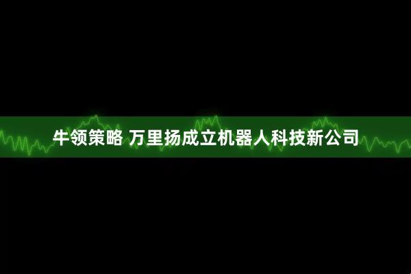 牛领策略 万里扬成立机器人科技新公司