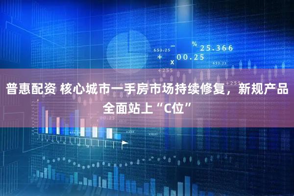 普惠配资 核心城市一手房市场持续修复，新规产品全面站上“C位”