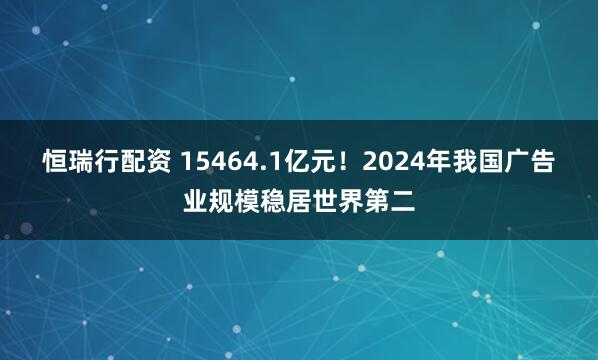 恒瑞行配资 15464.1亿元！2024年我国广告业规模稳居世界第二