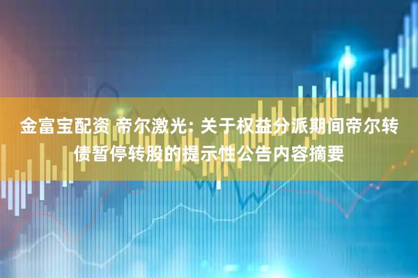 金富宝配资 帝尔激光: 关于权益分派期间帝尔转债暂停转股的提示性公告内容摘要