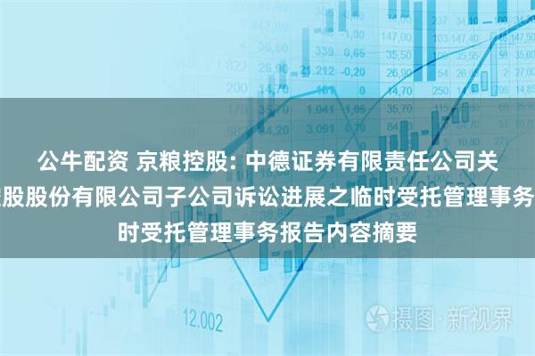 公牛配资 京粮控股: 中德证券有限责任公司关于海南京粮控股股份有限公司子公司诉讼进展之临时受托管理事务报告内容摘要