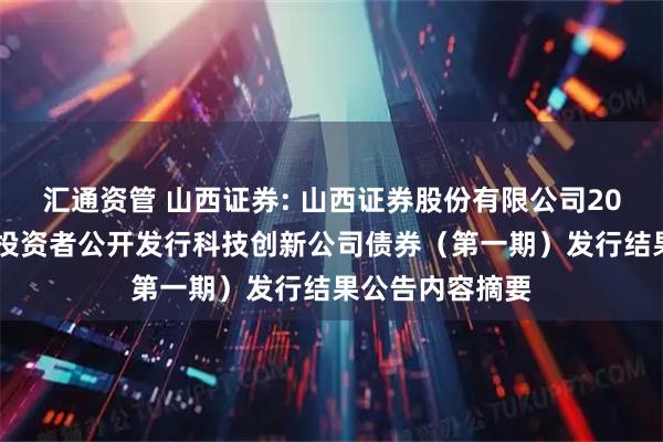 汇通资管 山西证券: 山西证券股份有限公司2025年面向专业投资者公开发行科技创新公司债券（第一期）发行结果公告内容摘要