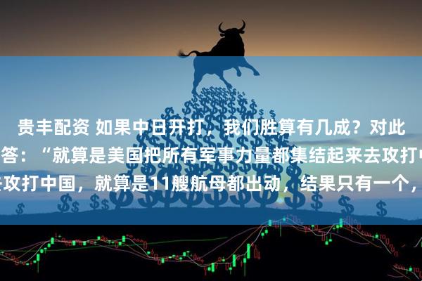 贵丰配资 如果中日开打，我们胜算有几成？对此，韩国专家早已给出回答：“就算是美国把所有军事力量都集结起来去攻打中国，就算是11艘航母都出动，结果只有一个，那就是中国胜利！”