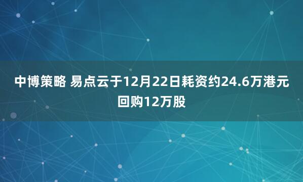 中博策略 易点云于12月22日耗资约24.6万港元回购12万股