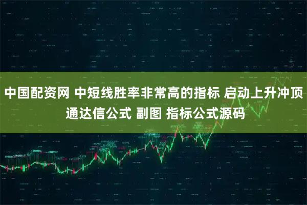中国配资网 中短线胜率非常高的指标 启动上升冲顶 通达信公式 副图 指标公式源码