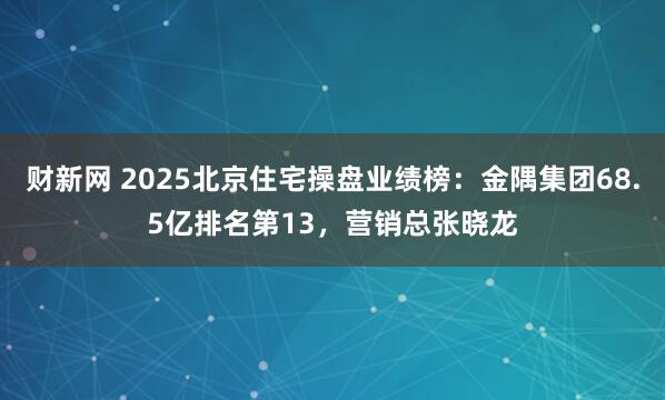 财新网 2025北京住宅操盘业绩榜：金隅集团68.5亿排名第13，营销总张晓龙