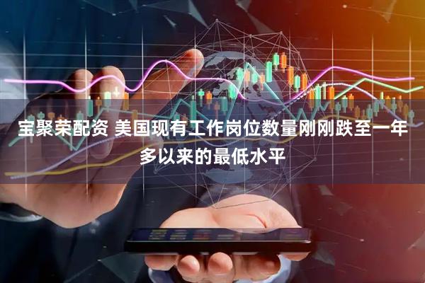宝聚荣配资 美国现有工作岗位数量刚刚跌至一年多以来的最低水平