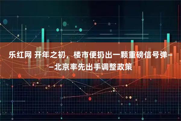 乐红网 开年之初，楼市便扔出一颗重磅信号弹——北京率先出手调整政策