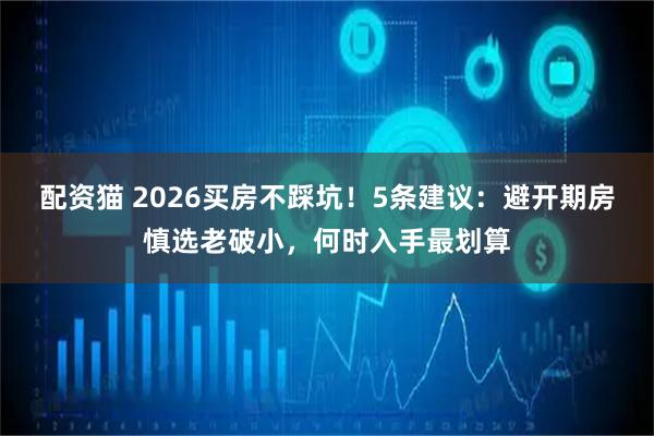 配资猫 2026买房不踩坑！5条建议：避开期房慎选老破小，何时入手最划算