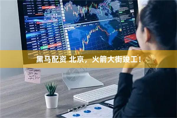 黑马配资 北京，火箭大街竣工！