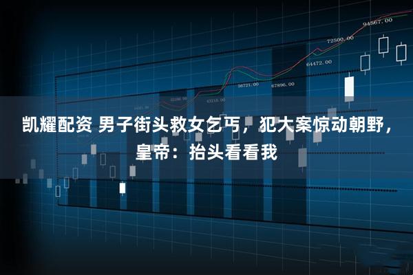 凯耀配资 男子街头救女乞丐，犯大案惊动朝野，皇帝：抬头看看我